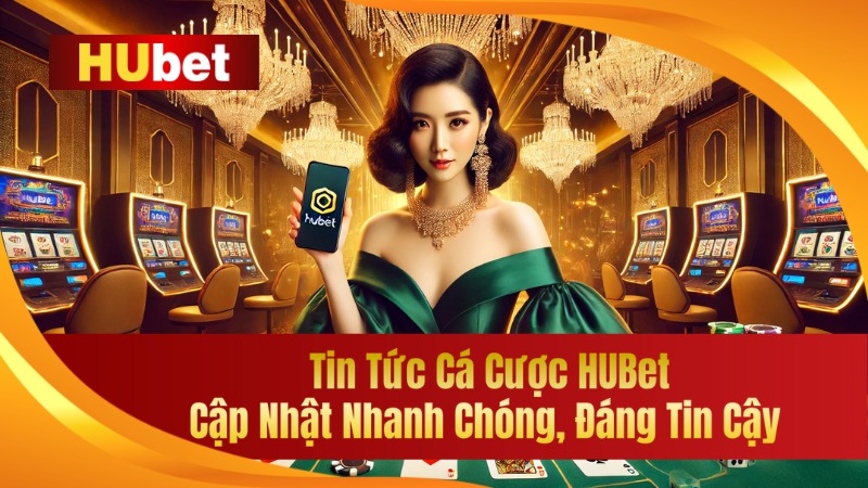 tin tuc ca cuoc hubet cap nhat nhanh chong dang tin cay