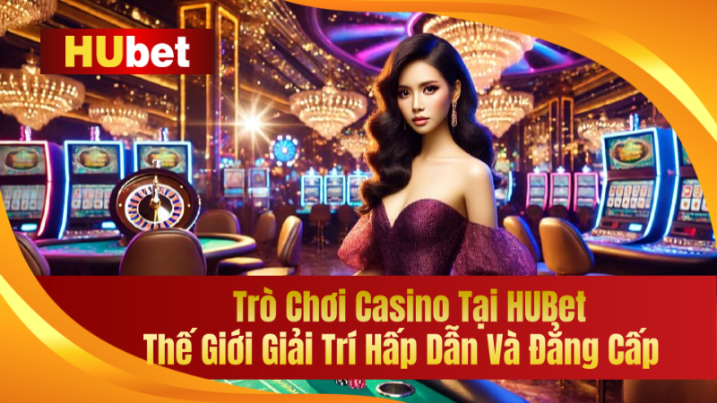 Trò Chơi Casino Tại HUBet – Thế Giới Giải Trí Hấp Dẫn Và Đẳng Cấp