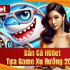 Bắn Cá HUBet – Tựa Game Xu Hướng 2025